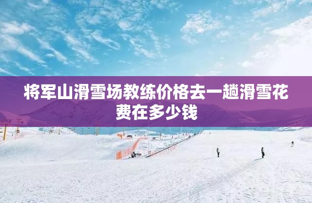将军山滑雪场教练价格去一趟滑雪花费在多少钱