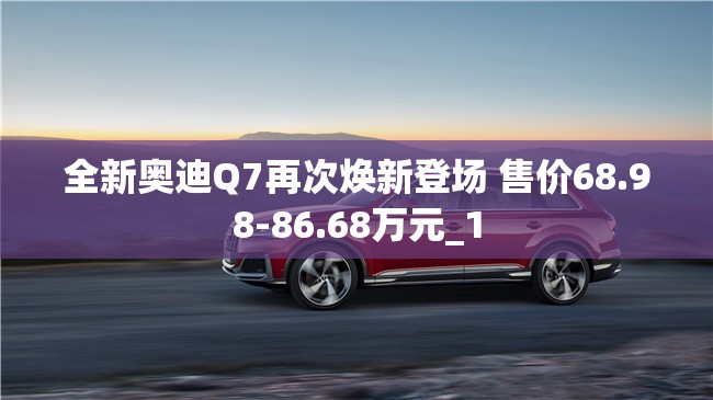 全新奥迪Q7再次焕新登场 售价68.98-86.68万元_1
