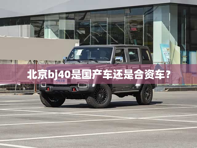 北京bj40是国产车还是合资车？