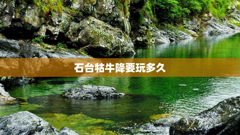 石台牯牛降要玩多久