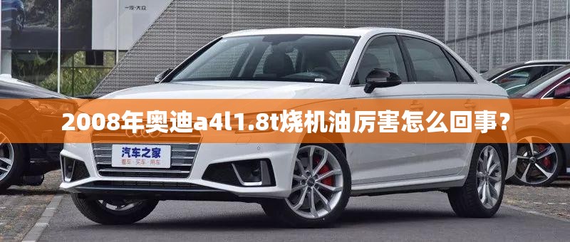 2008年奥迪a4l1.8t烧机油厉害怎么回事？