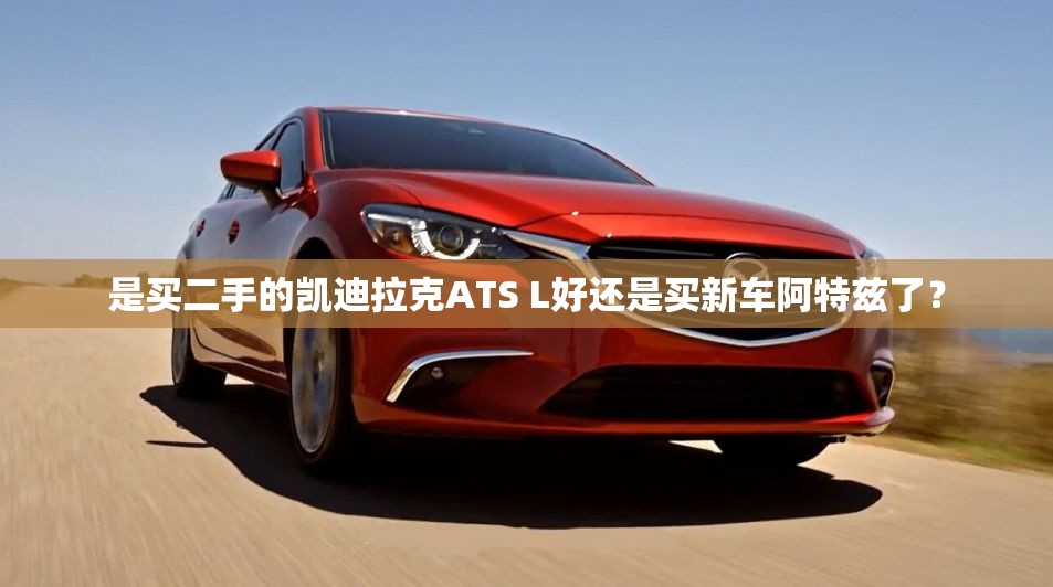 是买二手的凯迪拉克ATS L好还是买新车阿特兹了？