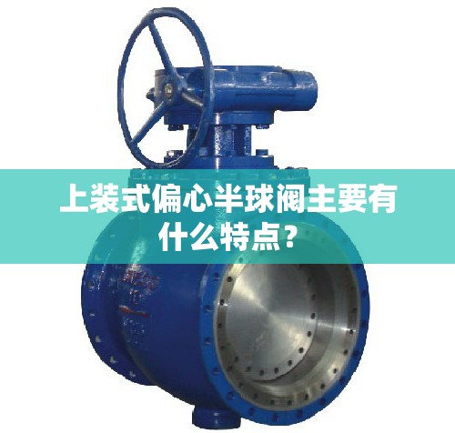 上装式偏心半球阀主要有什么特点？