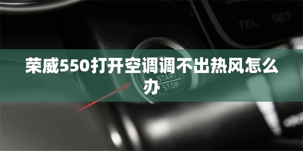 荣威550打开空调调不出热风怎么办