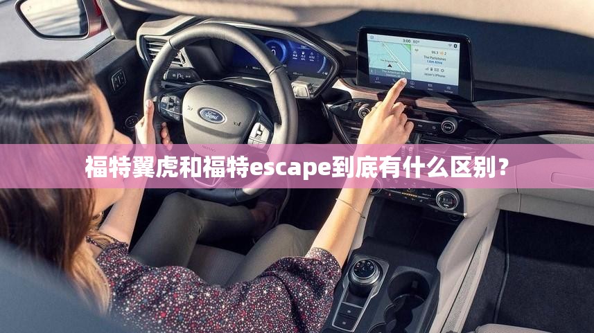 福特翼虎和福特escape到底有什么区别？
