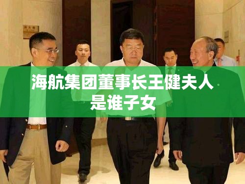 海航集团董事长王健夫人是谁子女