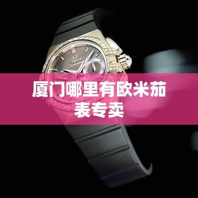 厦门哪里有欧米茄表专卖
