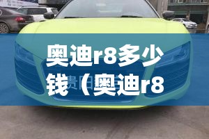 奥迪r8多少钱(奥迪r8二手多少钱) 奥迪r8多少钱(奥迪r8二手多少钱)