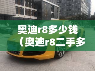 奥迪r8多少钱(奥迪r8二手多少钱) 奥迪r8多少钱(奥迪r8二手多少钱)