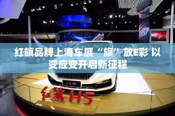 红旗品牌上海车展“旗”放E彩 以变应变开启新征程