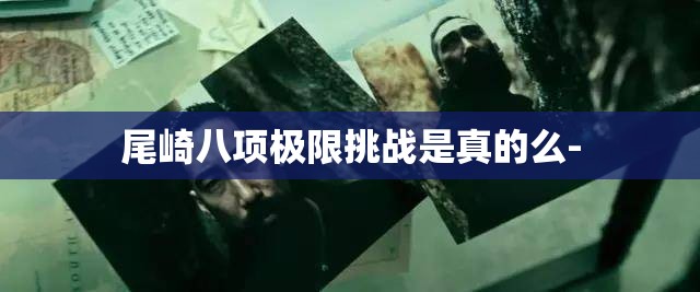 尾崎八项极限挑战是真的么-