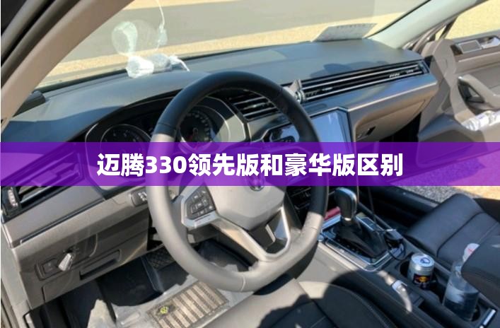 迈腾330领先版和豪华版区别 迈腾330领先版和豪华版区别