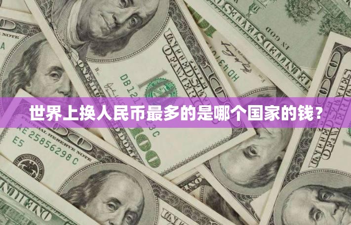 世界上换人民币最多的是哪个国家的钱? 世界上换人民币最多的是哪个国家的钱?