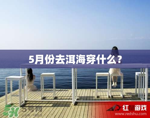 5月份去洱海穿什么? 5月份去洱海穿什么?