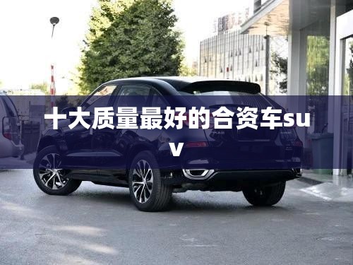 十大质量最好的合资车suv 十大质量最好的合资车suv