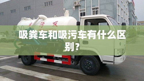 吸粪车和吸污车有什么区别？