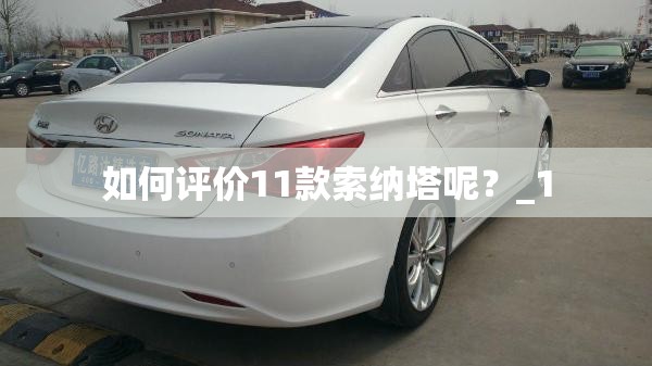 如何评价11款索纳塔呢?_1 如何评价11款索纳塔呢?_1