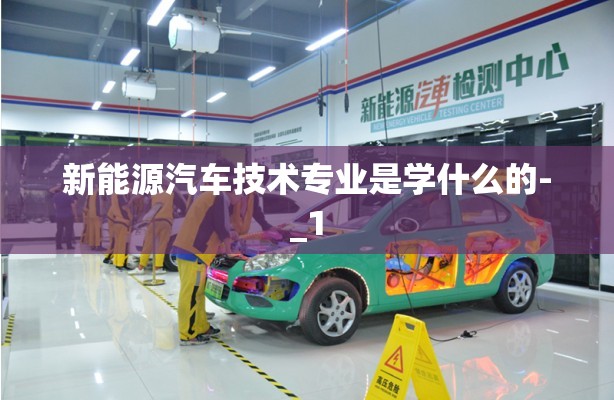 新能源汽车技术专业是学什么的-_1