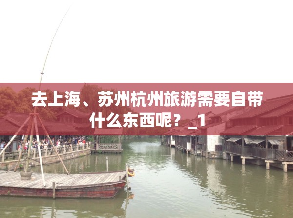 去上海、苏州杭州旅游需要自带什么东西呢？_1