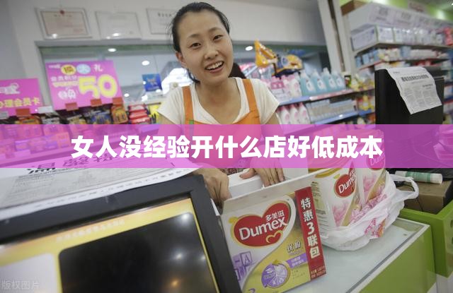 女人没经验开什么店好低成本 女人没经验开什么店好低成本