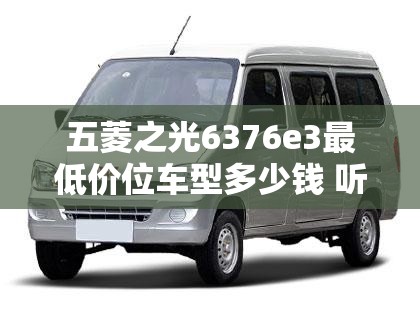 五菱之光6376e3最低价位车型多少钱 听说现在6376a3 发动机是85马 功率大 相比e3油耗一样 请高手指导