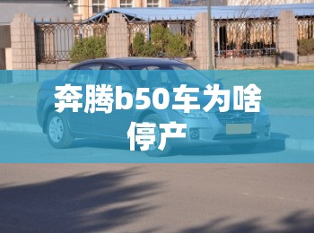 奔腾b50车为啥停产 奔腾b50车为啥停产