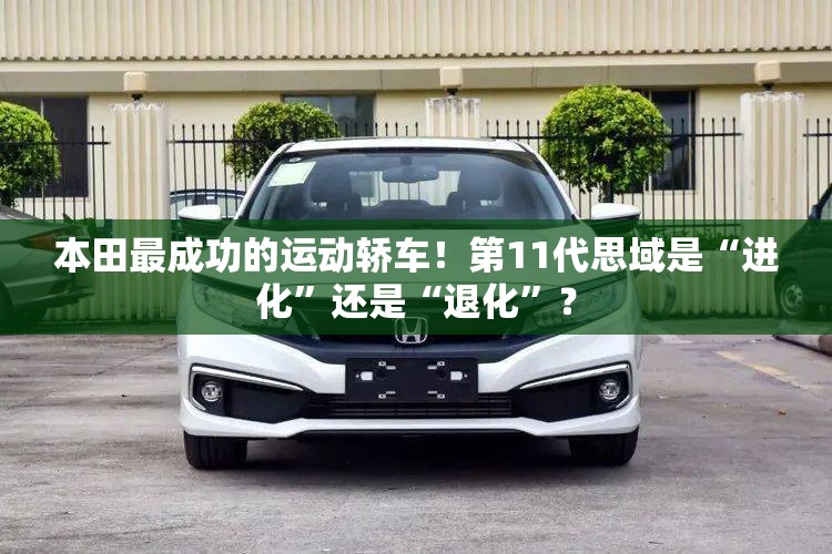 本田最成功的运动轿车！第11代思域是“进化”还是“退化”？