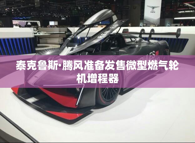 泰克鲁斯·腾风准备发售微型燃气轮机增程器
