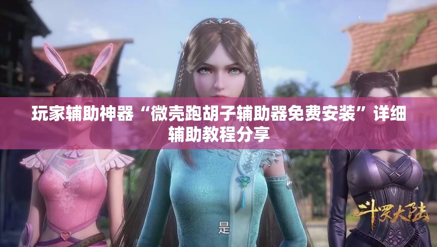 玩家辅助神器“微壳跑胡子辅助器免费安装”详细辅助教程分享