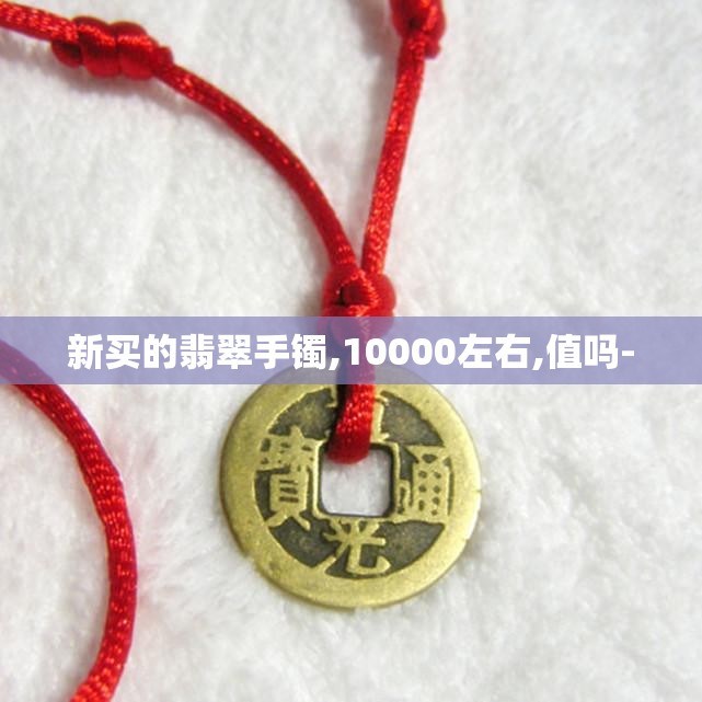 新买的翡翠手镯,10000左右,值吗-