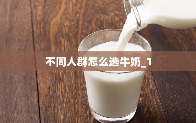 不同人群怎么选牛奶_1 不同人群怎么选牛奶_1