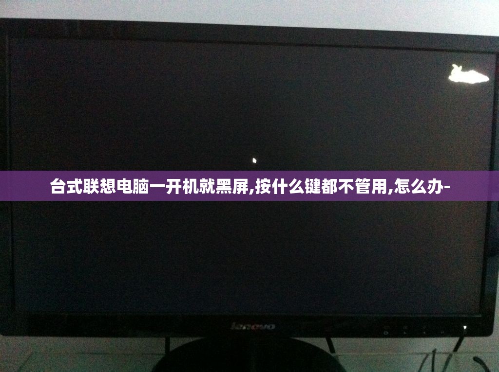 台式联想电脑一开机就黑屏,按什么键都不管用,怎么办- 台式联想电脑一开机就黑屏,按什么键都不管用,怎么办-