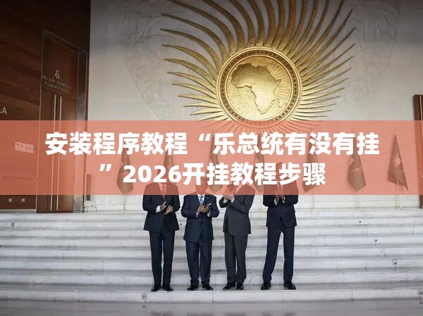 安装程序教程“乐总统有没有挂”2026开挂教程步骤