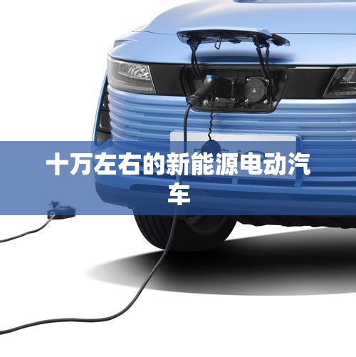 十万左右的新能源电动汽车 十万左右的新能源电动汽车