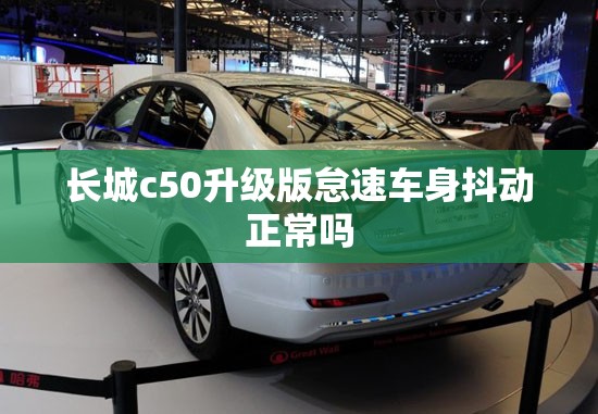 长城c50升级版怠速车身抖动正常吗 长城c50升级版怠速车身抖动正常吗
