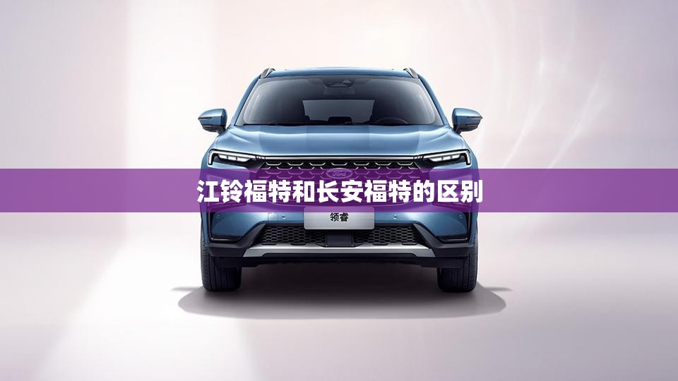 江铃福特和长安福特的区别 江铃福特和长安福特的区别