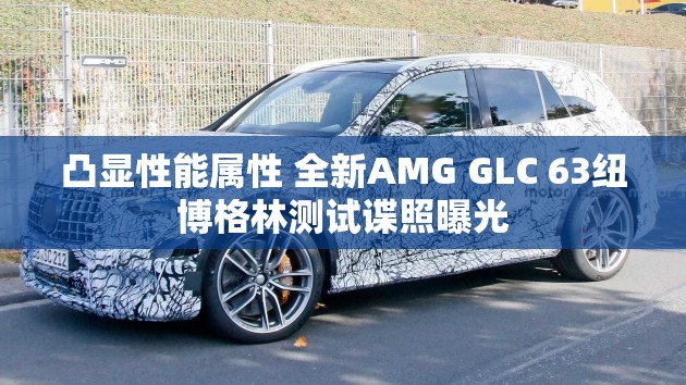 凸显性能属性 全新AMG GLC 63纽博格林测试谍照曝光