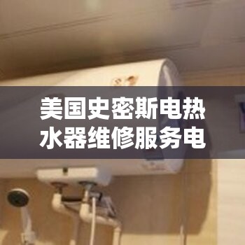 美国史密斯电热水器维修服务电话? 美国史密斯电热水器维修服务电话?