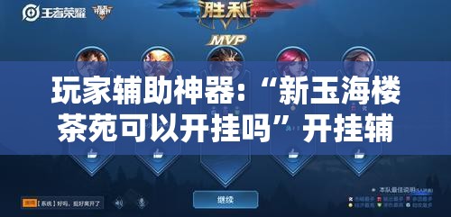 玩家辅助神器:“新玉海楼茶苑可以开挂吗	”开挂辅助透视教程
