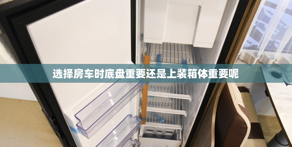 选择房车时底盘重要还是上装箱体重要呢