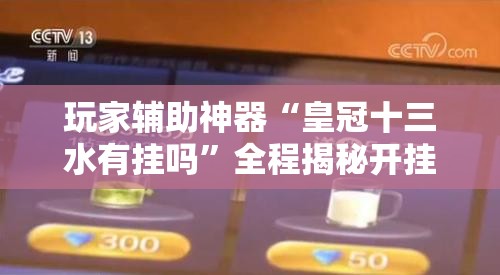 玩家辅助神器“皇冠十三水有挂吗”全程揭秘开挂教程