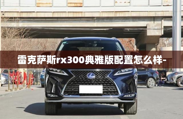 雷克萨斯rx300典雅版配置怎么样- 雷克萨斯rx300典雅版配置怎么样-