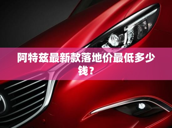 阿特兹最新款落地价最低多少钱？