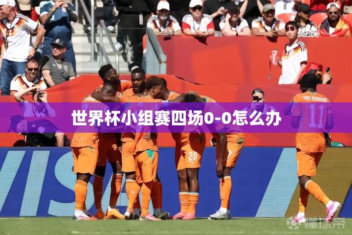 世界杯小组赛四场0-0怎么办