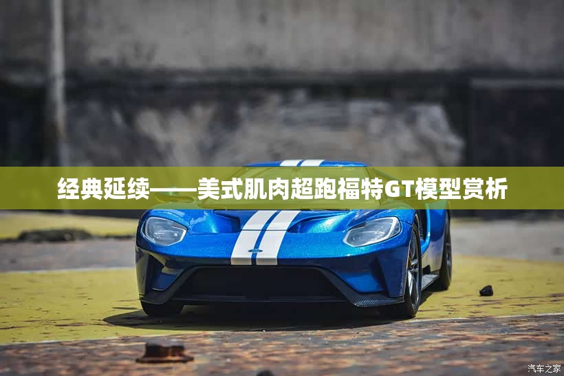 经典延续——美式肌肉超跑福特GT模型赏析 经典延续——美式肌肉超跑福特GT模型赏析