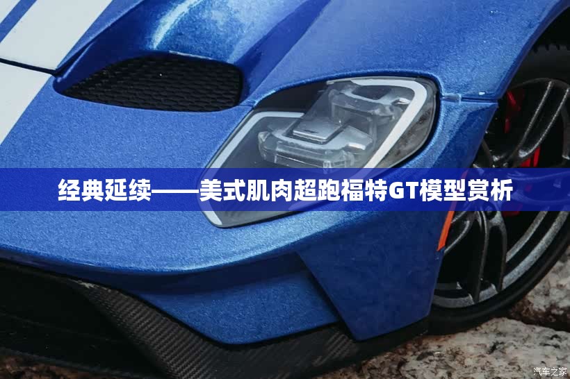 经典延续——美式肌肉超跑福特GT模型赏析 经典延续——美式肌肉超跑福特GT模型赏析