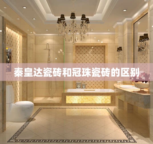 秦皇达瓷砖和冠珠瓷砖的区别 秦皇达瓷砖和冠珠瓷砖的区别