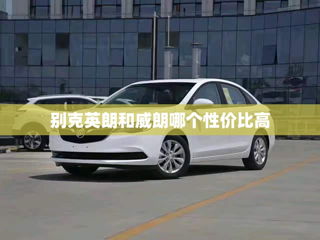 别克英朗和威朗哪个性价比高 别克英朗和威朗哪个性价比高