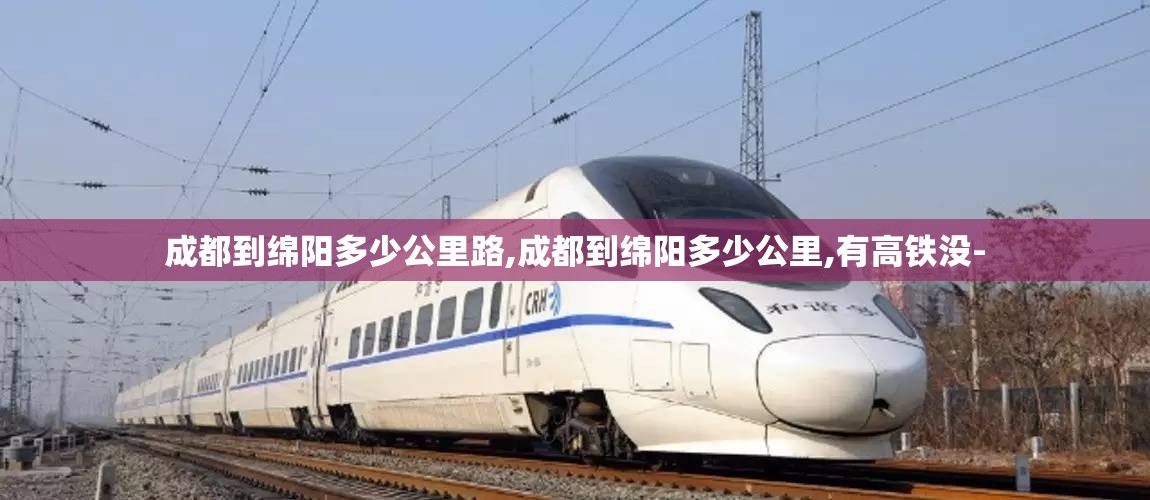 成都到绵阳多少公里路,成都到绵阳多少公里,有高铁没-