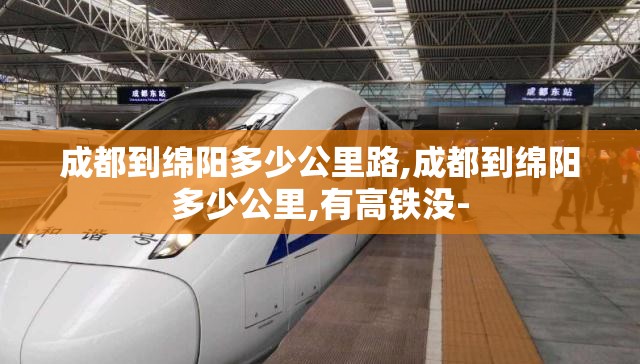 成都到绵阳多少公里路,成都到绵阳多少公里,有高铁没-